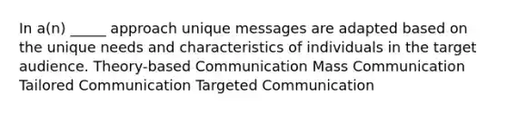 In a(n) _____ approach unique messages are adapted based on the unique needs and characteristics of individuals in the target audience. Theory-based Communication Mass Communication Tailored Communication Targeted Communication