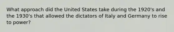 What approach did the United States take during the 1920's and the 1930's that allowed the dictators of Italy and Germany to rise to power?