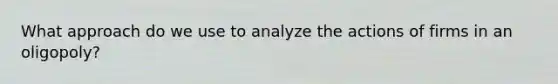 What approach do we use to analyze the actions of firms in an oligopoly?