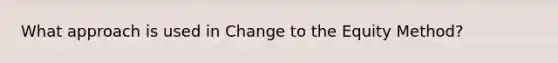 What approach is used in Change to the Equity Method?