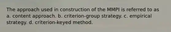 The approach used in construction of the MMPI is referred to as a. content approach. b. criterion-group strategy. c. empirical strategy. d. criterion-keyed method.