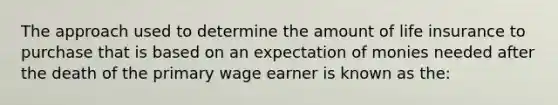 The approach used to determine the amount of life insurance to purchase that is based on an expectation of monies needed after the death of the primary wage earner is known as the: