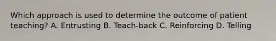 Which approach is used to determine the outcome of patient teaching? A. Entrusting B. Teach-back C. Reinforcing D. Telling