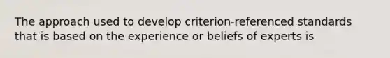 The approach used to develop criterion-referenced standards that is based on the experience or beliefs of experts is