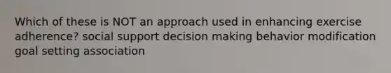 Which of these is NOT an approach used in enhancing exercise adherence? social support decision making behavior modification goal setting association