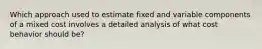 Which approach used to estimate fixed and variable components of a mixed cost involves a detailed analysis of what cost behavior should be?