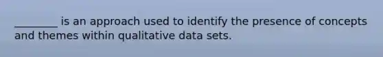 ________ is an approach used to identify the presence of concepts and themes within qualitative data sets.