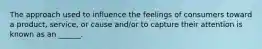 The approach used to influence the feelings of consumers toward a product, service, or cause and/or to capture their attention is known as an ______.