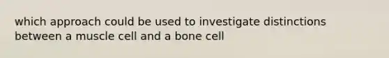 which approach could be used to investigate distinctions between a muscle cell and a bone cell