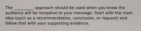 The​ __________ approach should be used when you know the audience will be receptive to your message. Start with the main idea​ (such as a​ recommendation, conclusion, or​ request) and follow that with your supporting evidence.