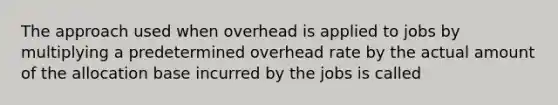 The approach used when overhead is applied to jobs by multiplying a predetermined overhead rate by the actual amount of the allocation base incurred by the jobs is called