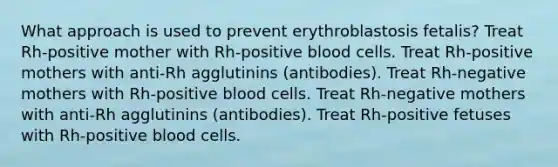 What approach is used to prevent erythroblastosis fetalis? Treat Rh-positive mother with Rh-positive blood cells. Treat Rh-positive mothers with anti-Rh agglutinins (antibodies). Treat Rh-negative mothers with Rh-positive blood cells. Treat Rh-negative mothers with anti-Rh agglutinins (antibodies). Treat Rh-positive fetuses with Rh-positive blood cells.