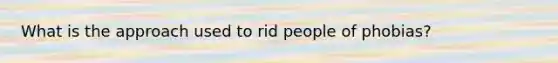 What is the approach used to rid people of phobias?