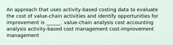 An approach that uses activity-based costing data to evaluate the cost of value-chain activities and identify opportunities for improvement is ______. value-chain analysis cost accounting analysis activity-based cost management cost-improvement management