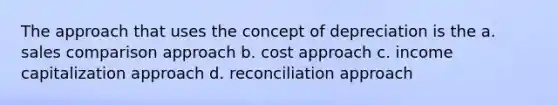 The approach that uses the concept of depreciation is the a. sales comparison approach b. cost approach c. income capitalization approach d. reconciliation approach