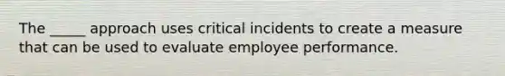 The _____ approach uses critical incidents to create a measure that can be used to evaluate employee performance.