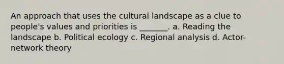 An approach that uses the cultural landscape as a clue to people's values and priorities is _______. a. Reading the landscape b. Political ecology c. Regional analysis d. Actor-network theory