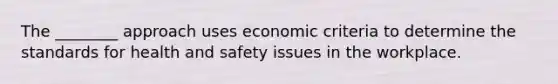 The ________ approach uses economic criteria to determine the standards for health and safety issues in the workplace.