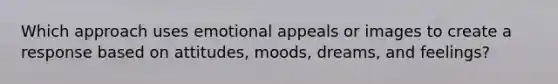 Which approach uses emotional appeals or images to create a response based on attitudes, moods, dreams, and feelings?