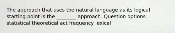 The approach that uses the natural language as its logical starting point is the ________ approach. Question options: statistical theoretical act frequency lexical