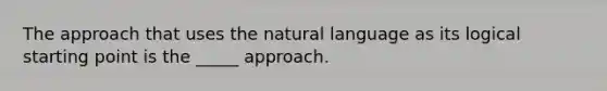 The approach that uses the natural language as its logical starting point is the _____ approach.