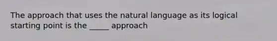 The approach that uses the natural language as its logical starting point is the _____ approach