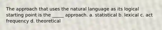 The approach that uses the natural language as its logical starting point is the _____ approach. a. statistical b. lexical c. act frequency d. theoretical