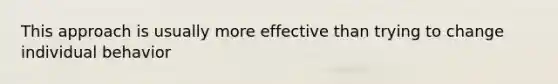 This approach is usually more effective than trying to change individual behavior