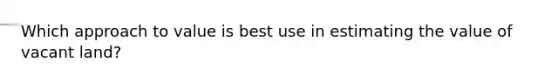 Which approach to value is best use in estimating the value of vacant land?