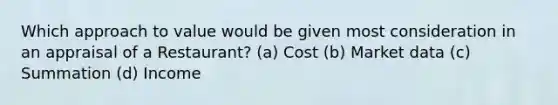 Which approach to value would be given most consideration in an appraisal of a Restaurant? (a) Cost (b) Market data (c) Summation (d) Income