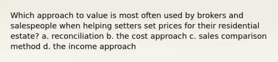 Which approach to value is most often used by brokers and salespeople when helping setters set prices for their residential estate? a. reconciliation b. the cost approach c. sales comparison method d. the income approach