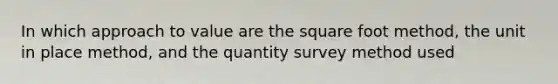 In which approach to value are the square foot method, the unit in place method, and the quantity survey method used