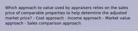 Which approach to value used by appraisers relies on the sales price of comparable properties to help determine the adjusted market price? - Cost approach - Income approach - Market value approach - Sales comparison approach