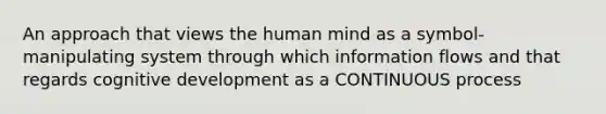 An approach that views the human mind as a symbol-manipulating system through which information flows and that regards cognitive development as a CONTINUOUS process