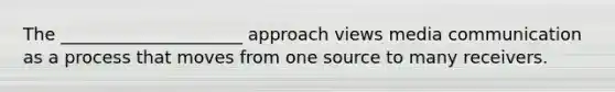 The _____________________ approach views media communication as a process that moves from one source to many receivers.