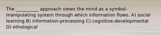 The __________ approach views the mind as a symbol-manipulating system through which information flows. A) social learning B) information-processing C) cognitive-developmental D) ethological