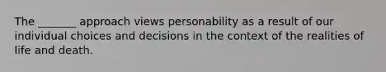 The _______ approach views personability as a result of our individual choices and decisions in the context of the realities of life and death.