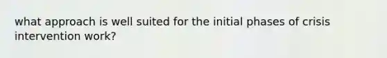 what approach is well suited for the initial phases of crisis intervention work?