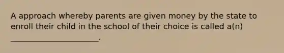 A approach whereby parents are given money by the state to enroll their child in the school of their choice is called a(n) ______________________.