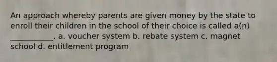 An approach whereby parents are given money by the state to enroll their children in the school of their choice is called a(n) ___________. a. voucher system b. rebate system c. magnet school d. entitlement program