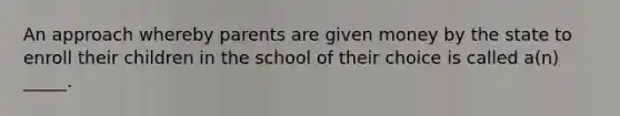 An approach whereby parents are given money by the state to enroll their children in the school of their choice is called a(n) _____.