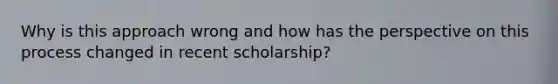 Why is this approach wrong and how has the perspective on this process changed in recent scholarship?