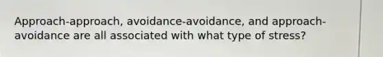 Approach-approach, avoidance-avoidance, and approach-avoidance are all associated with what type of stress?