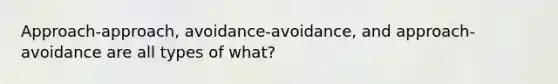 Approach-approach, avoidance-avoidance, and approach-avoidance are all types of what?