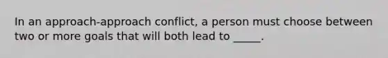 In an approach-approach conflict, a person must choose between two or more goals that will both lead to _____.