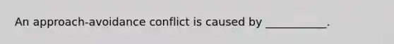 An approach-avoidance conflict is caused by ___________.