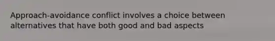 Approach-avoidance conflict involves a choice between alternatives that have both good and bad aspects