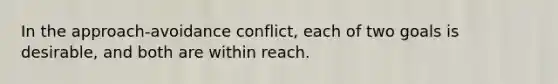 In the approach-avoidance conflict, each of two goals is desirable, and both are within reach.