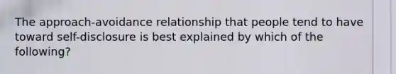 The approach-avoidance relationship that people tend to have toward self-disclosure is best explained by which of the following?