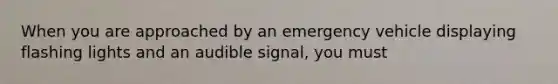 When you are approached by an emergency vehicle displaying flashing lights and an audible signal, you must